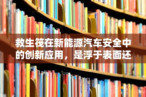 救生筏在新能源汽车安全中的创新应用，是浮于表面还是深水救援？