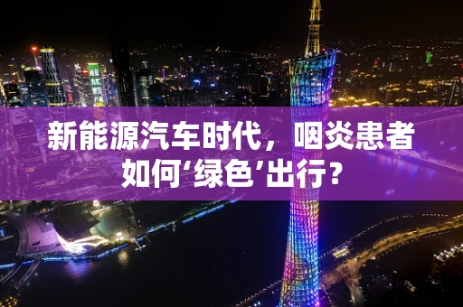 新能源汽车时代，咽炎患者如何‘绿色’出行？