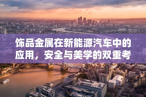 饰品金属在新能源汽车中的应用，安全与美学的双重考量