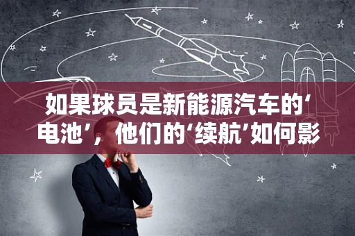 如果球员是新能源汽车的‘电池’，他们的‘续航’如何影响球队表现？
