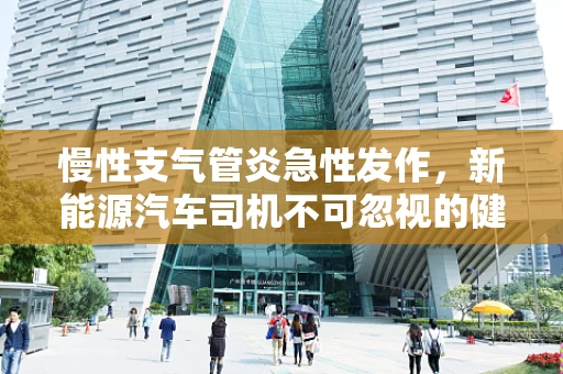 慢性支气管炎急性发作，新能源汽车司机不可忽视的健康风险？