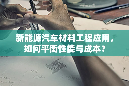 新能源汽车材料工程应用，如何平衡性能与成本？
