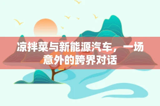 凉拌菜与新能源汽车，一场意外的跨界对话