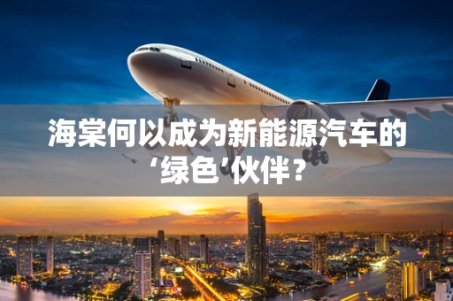 海棠何以成为新能源汽车的‘绿色’伙伴？