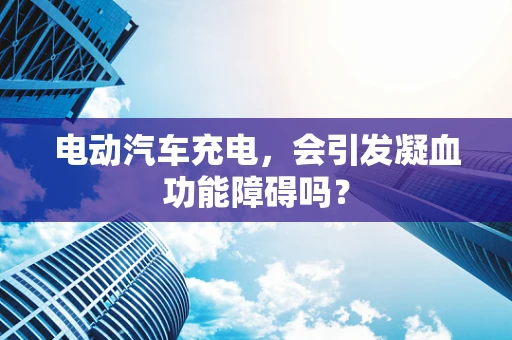 电动汽车充电，会引发凝血功能障碍吗？