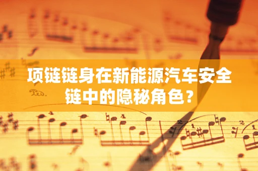 项链链身在新能源汽车安全链中的隐秘角色？