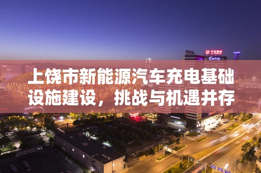 上饶市新能源汽车充电基础设施建设，挑战与机遇并存的绿色出行之路