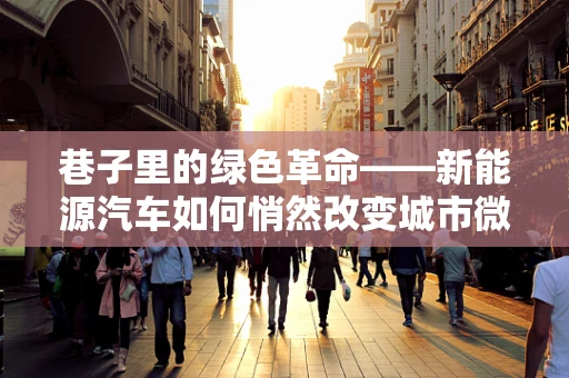 巷子里的绿色革命——新能源汽车如何悄然改变城市微循环？