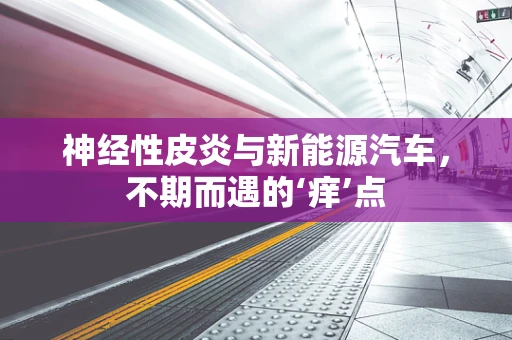 神经性皮炎与新能源汽车，不期而遇的‘痒’点