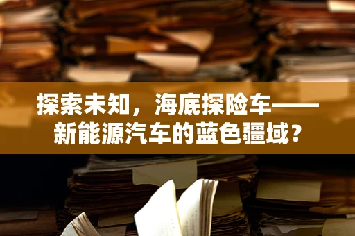 探索未知，海底探险车——新能源汽车的蓝色疆域？