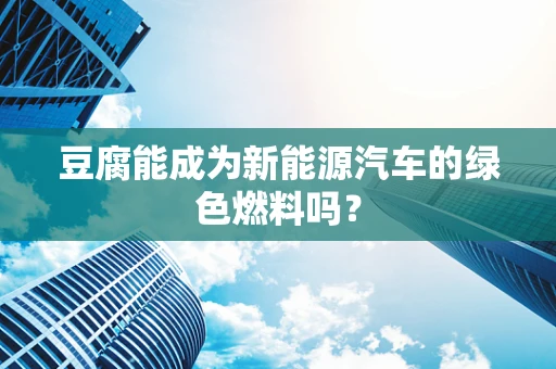 豆腐能成为新能源汽车的绿色燃料吗？