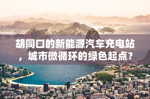 胡同口的新能源汽车充电站，城市微循环的绿色起点？