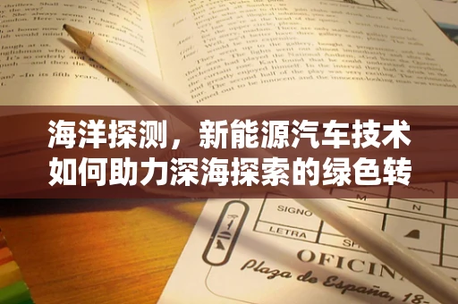 海洋探测，新能源汽车技术如何助力深海探索的绿色转型？