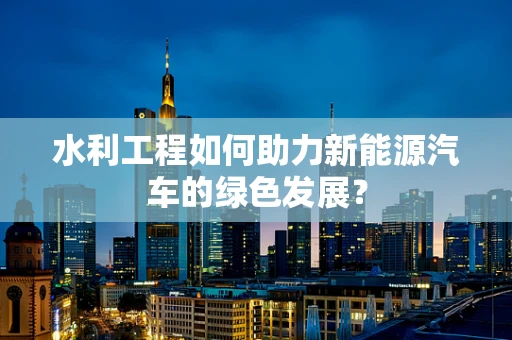 水利工程如何助力新能源汽车的绿色发展？