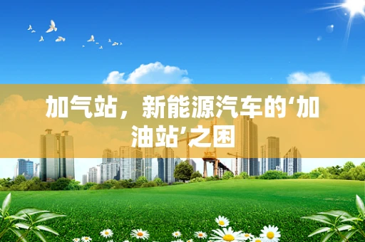 加气站，新能源汽车的‘加油站’之困