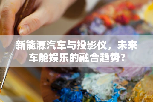 新能源汽车与投影仪，未来车舱娱乐的融合趋势？