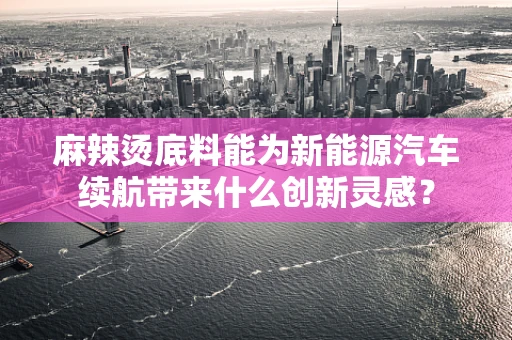 麻辣烫底料能为新能源汽车续航带来什么创新灵感？