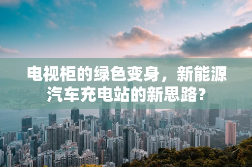 电视柜的绿色变身，新能源汽车充电站的新思路？