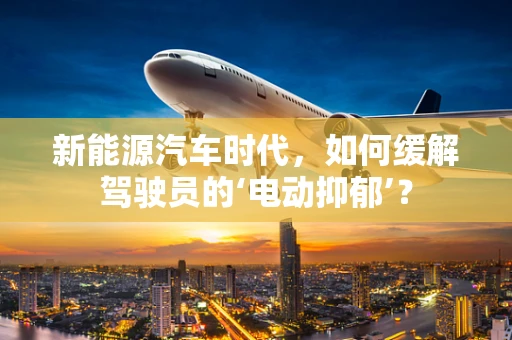 新能源汽车时代，如何缓解驾驶员的‘电动抑郁’？