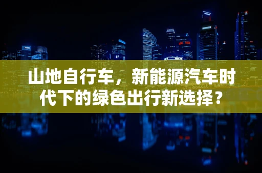 山地自行车，新能源汽车时代下的绿色出行新选择？