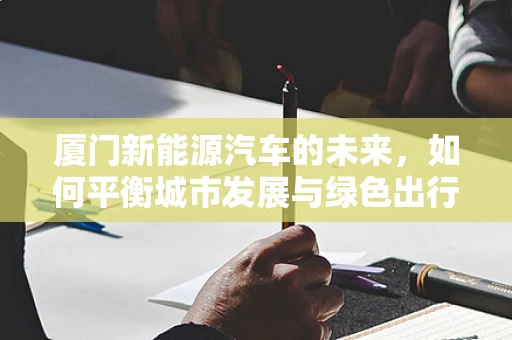 厦门新能源汽车的未来，如何平衡城市发展与绿色出行？