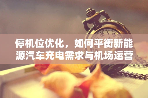 停机位优化，如何平衡新能源汽车充电需求与机场运营效率？