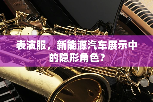 表演服，新能源汽车展示中的隐形角色？