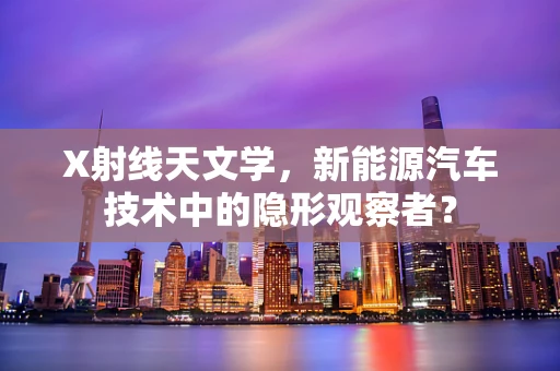X射线天文学，新能源汽车技术中的隐形观察者？