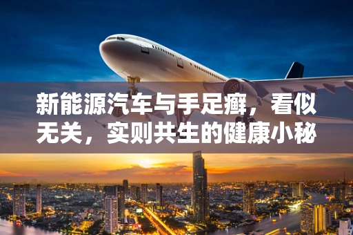 新能源汽车与手足癣，看似无关，实则共生的健康小秘密？
