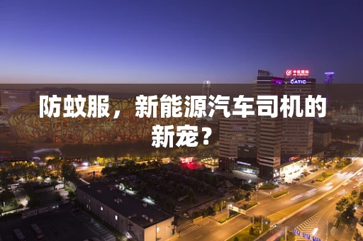 防蚊服，新能源汽车司机的新宠？