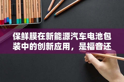 保鲜膜在新能源汽车电池包装中的创新应用，是福音还是迷思？