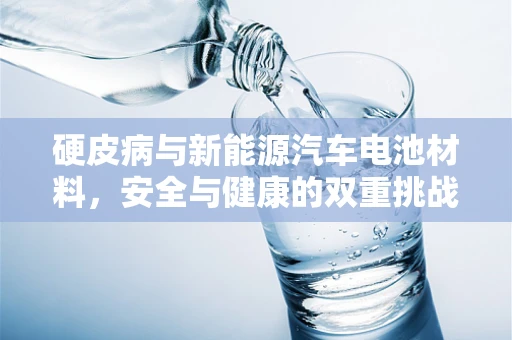 硬皮病与新能源汽车电池材料，安全与健康的双重挑战