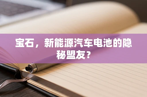 宝石，新能源汽车电池的隐秘盟友？