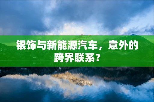 银饰与新能源汽车，意外的跨界联系？