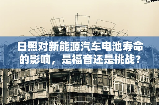 日照对新能源汽车电池寿命的影响，是福音还是挑战？