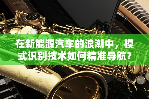 在新能源汽车的浪潮中，模式识别技术如何精准导航？