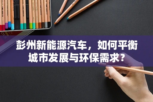 彭州新能源汽车，如何平衡城市发展与环保需求？