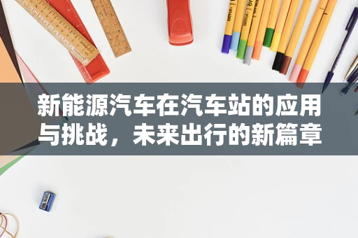新能源汽车在汽车站的应用与挑战，未来出行的新篇章？