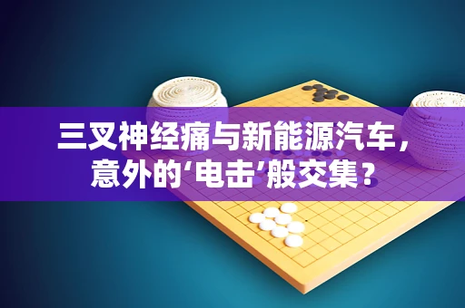 三叉神经痛与新能源汽车，意外的‘电击’般交集？