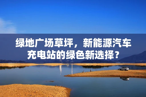 绿地广场草坪，新能源汽车充电站的绿色新选择？