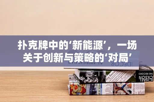 扑克牌中的‘新能源’，一场关于创新与策略的‘对局’