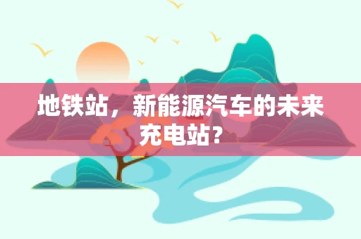 地铁站，新能源汽车的未来充电站？