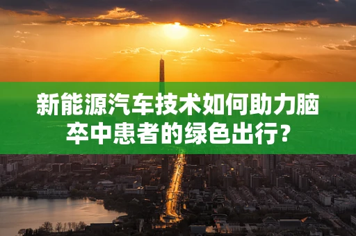 新能源汽车技术如何助力脑卒中患者的绿色出行？