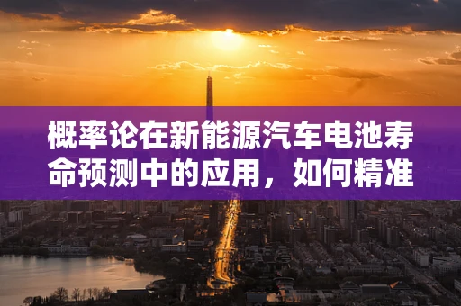概率论在新能源汽车电池寿命预测中的应用，如何精准预估‘续航’？