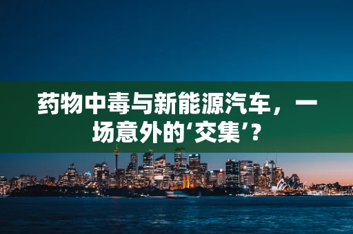 药物中毒与新能源汽车，一场意外的‘交集’？
