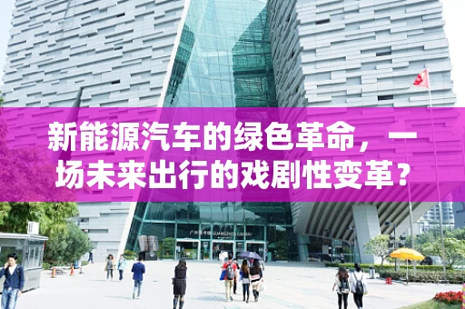 新能源汽车的绿色革命，一场未来出行的戏剧性变革？