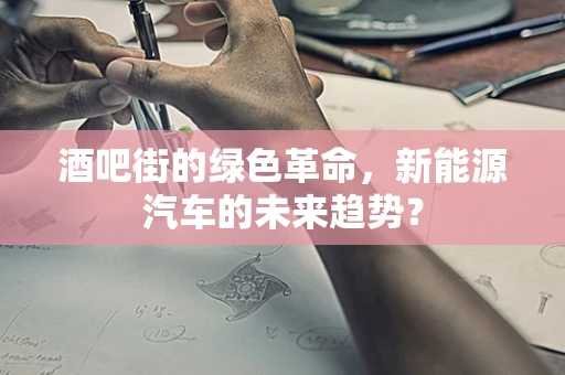 酒吧街的绿色革命，新能源汽车的未来趋势？