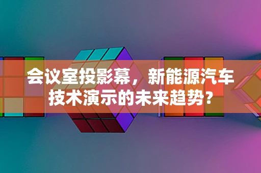 会议室投影幕，新能源汽车技术演示的未来趋势？