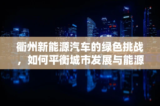 衢州新能源汽车的绿色挑战，如何平衡城市发展与能源可持续性？