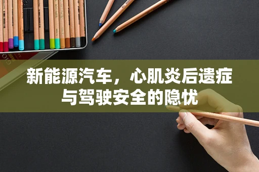 新能源汽车，心肌炎后遗症与驾驶安全的隐忧